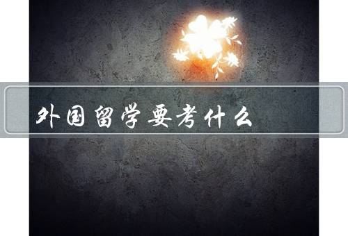 外国留学要考什么，语言考试／学术考试／个人陈述和推荐信
