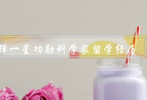 两弹一星功勋科学家留学经历，习得国外先进科学知识