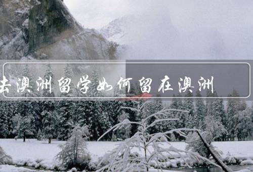 去澳洲留学如何留在澳洲，签证延期／找到工作／继续学习