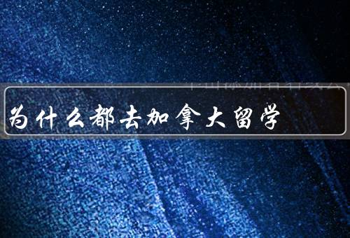 为什么都去加拿大留学，教育资源丰富、多元的文化环境