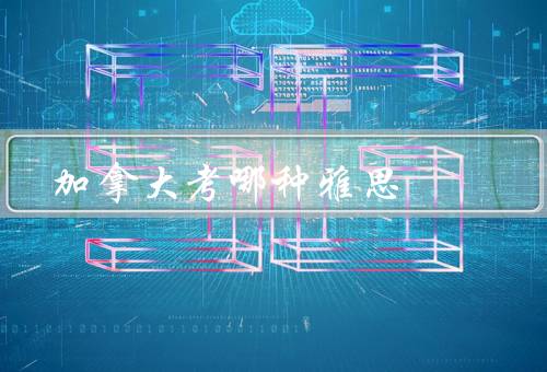 加拿大移民考哪种雅思（雅思一般考哪种、要求、有效期）