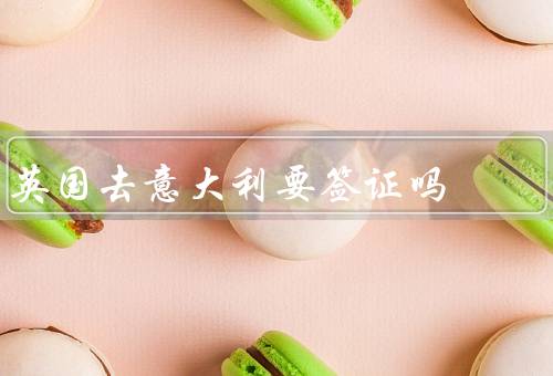英国去意大利要签证吗（旅游签证／工作签证／长期居留签证）
