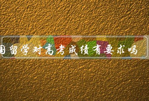 出国留学对高考成绩有要求吗，留学国家对高考成绩的要求