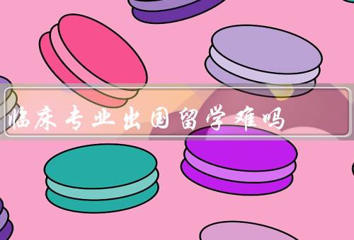 临床专业出国留学难吗，学术要求、语言障碍、文化差异