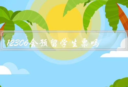 12306会预留学生票吗，12306是否会预留学生票