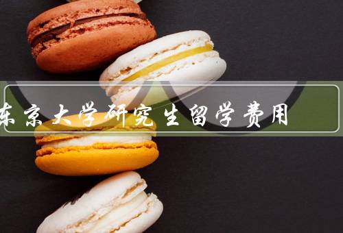 东京大学研究生留学费用（留学生学费、生活费及住宿费）