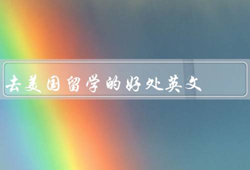 去美国留学的好处英文（语言学习、教育质量、文化交流）