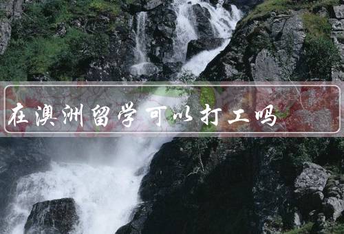 在澳洲留学可以打工吗，条件、好处、注意事项