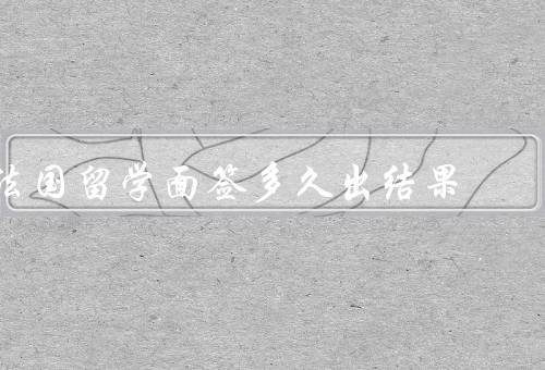 法国留学面签多久出结果，面签时间安排、签证结果等待时间