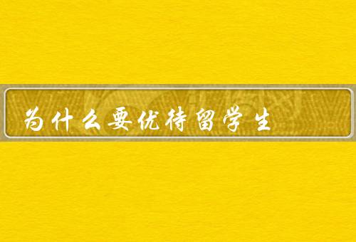 为什么要优待留学生（国家的重要资源、可以促进国际交流）