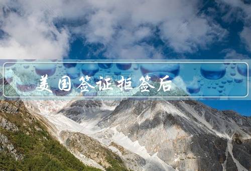 美国签证拒签后，签证拒签原因、拒签后的影响、应对策略