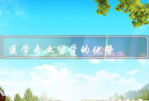 医学专业留学的优势（广阔的学习平台、国际化的视野）