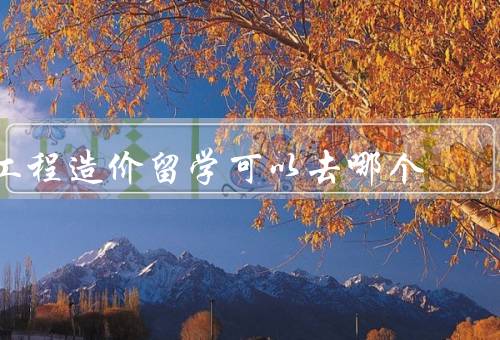 工程造价留学可以去哪个国家（美国／澳大利亚／英国）