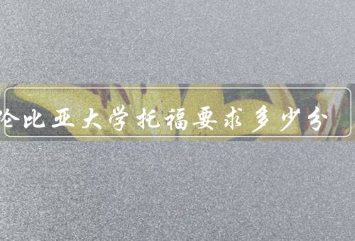 哥伦比亚大学托福要求多少分，托福总分要求、分项要求、备考建议