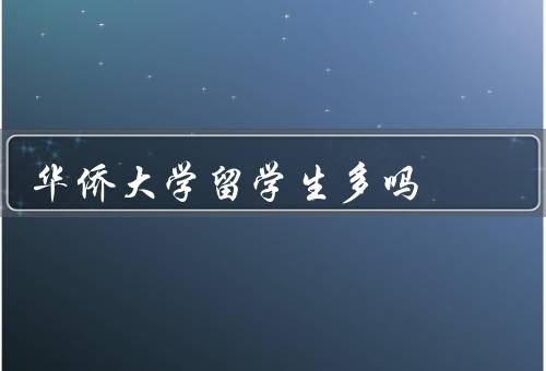 华侨大学留学生多吗，数量、来源、对华侨大学的贡献