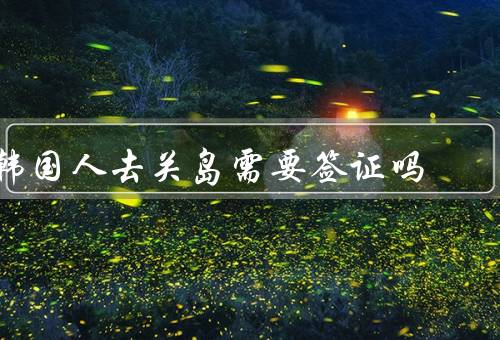 韩国人去关岛需要签证吗（韩国人去需要吗／条件／流程）