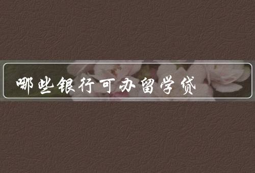 哪些银行可办留学贷（中国银行／工商银行／建设银行）