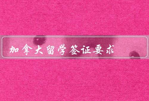加拿大留学签证要求（申请材料／资金要求／语言要求）