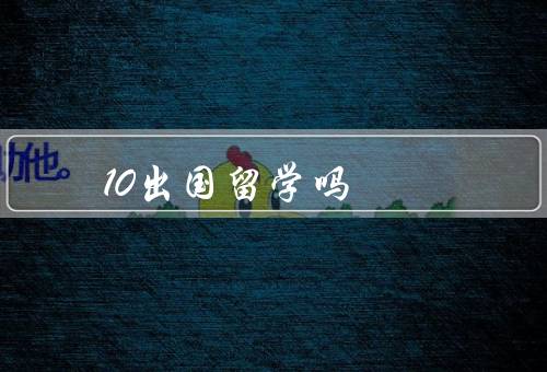 10万能出国留学吗（能够支付学费和生活费吗）