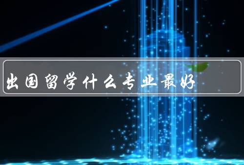 出国留学什么专业最好（工程类专业、商科专业、医学专业）