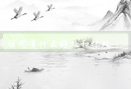 学雅思有什么好处和坏处（英语能力、留学和移民机会、提升综合能力）