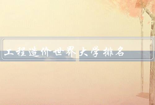 工程造价世界大学排名（方法与指标、前十名大学）