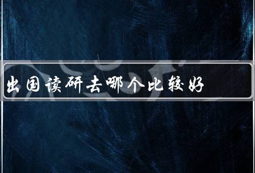 出国读研去哪个国家比较好，教育质量、研究环境、生活成本