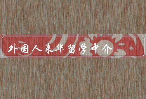 外国人来华留学中介（咨询和指导／办理入学申请和签证手续）