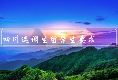 四川选调生留学生要求（选拔条件／培养计划／工作岗位）