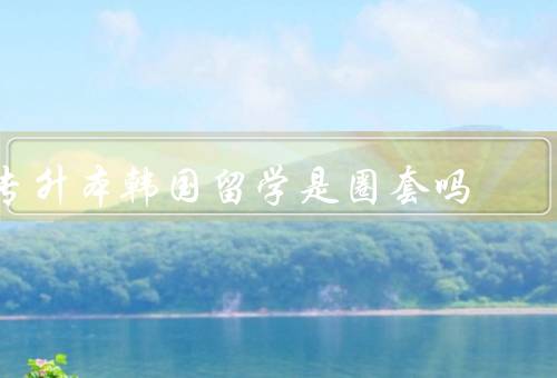 专升本韩国留学是圈套吗，高学费／就业竞争激烈／文化适应困难