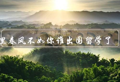 十里春风不如你谁出国留学了，错过初恋、远离亲人、感情距离