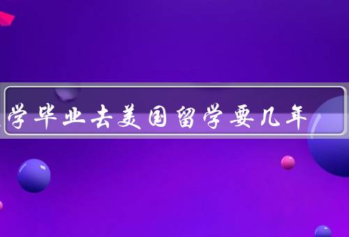 大学毕业去美国留学要几年，因个人目标而异／与专业相关