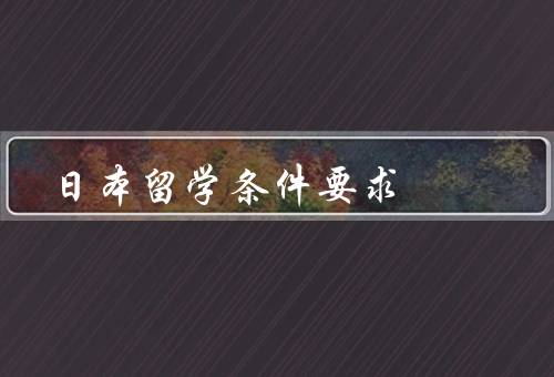 专科日本留学条件要求（专科日本留学的基本要求／日语能力要求）