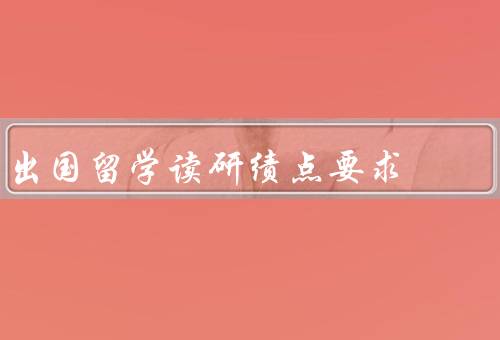 出国留学读研绩点要求，绩点的定义／不同国家的绩点要求