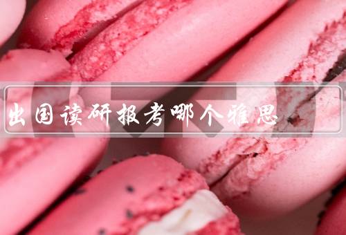 出国读研报考哪个雅思（考试内容差异、学术需求匹配）