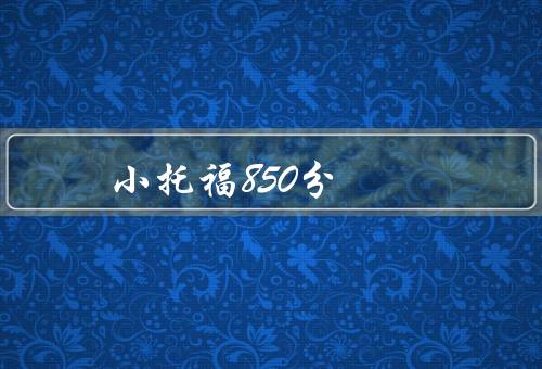 小托福850分（考试内容、备考建议、总结）
