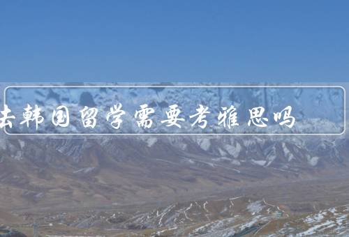 去韩国留学需要考雅思吗（韩国留学的语言要求）