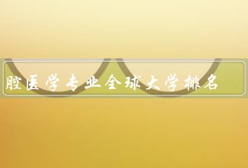 口腔医学专业全球大学排名，美国：哈佛大学／英国：伦敦大学学院