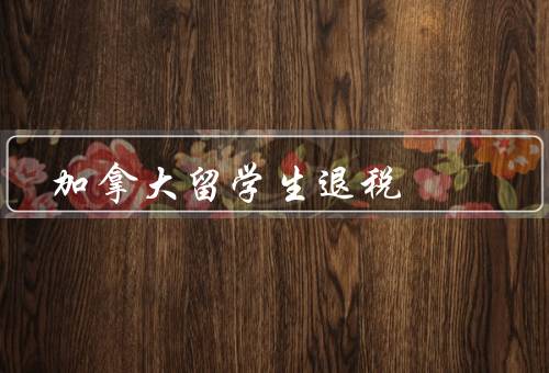 加拿大留学生退税，条件、申请流程、注意事项