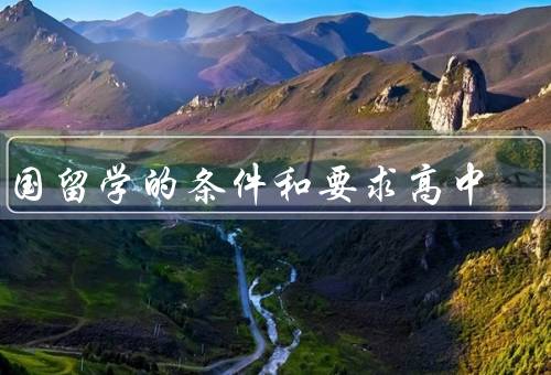 出国留学的条件和要求高中（学术成绩、语言能力、经济条件）