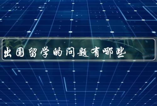 出国留学的问题有哪些（留学国家／申请留学签证／合适的学校和专业）