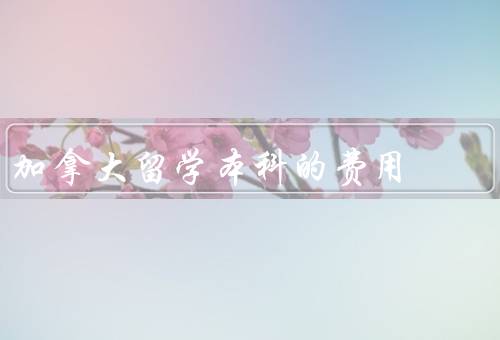 加拿大留学本科的费用（学费、生活费、住宿费）