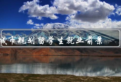 城市规划留学生就业前景（城市规划行业的发展前景）
