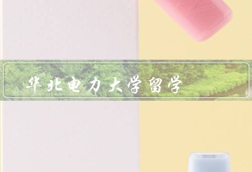 华北电力大学留学，华北电力大学的历史与特色、教育的优势