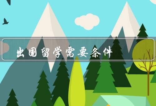 出国留学需要条件，语言能力、学术成绩、经济条件