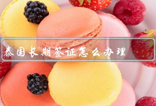 泰国长期签证怎么办理，泰国长期签证申请条件／申请材料准备