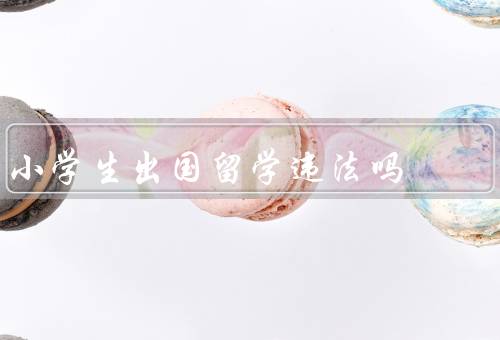 小学生出国留学违法吗（法律层面、教育层面、家庭层面）