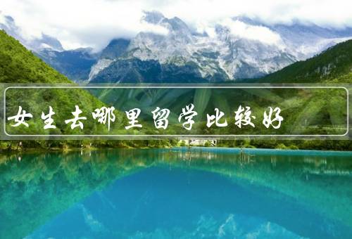 女生去哪里留学比较好，加拿大、澳大利亚、新加坡