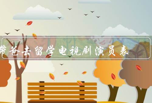 带爸去留学电视剧演员表，主演阵容／故事情节／观众反响