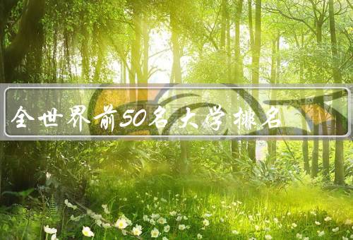 全世界前50名大学排名，麻省理工学院、斯坦福大学、哈佛大学